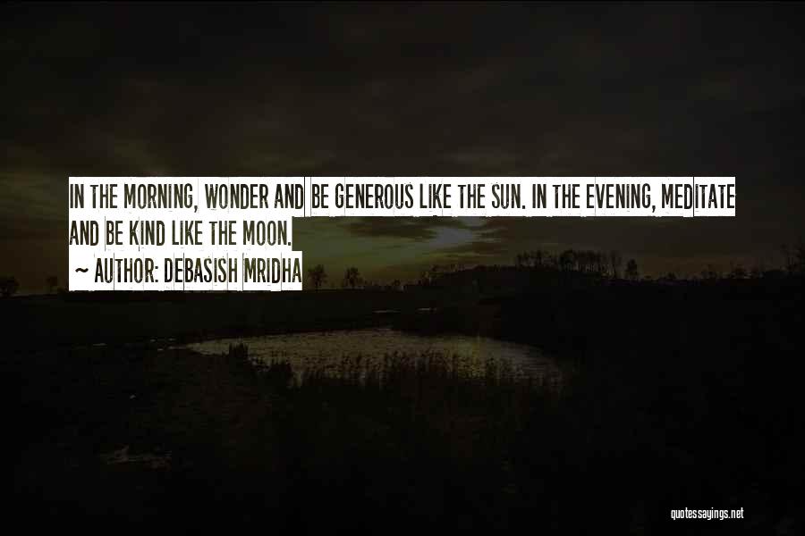 Debasish Mridha Quotes: In The Morning, Wonder And Be Generous Like The Sun. In The Evening, Meditate And Be Kind Like The Moon.