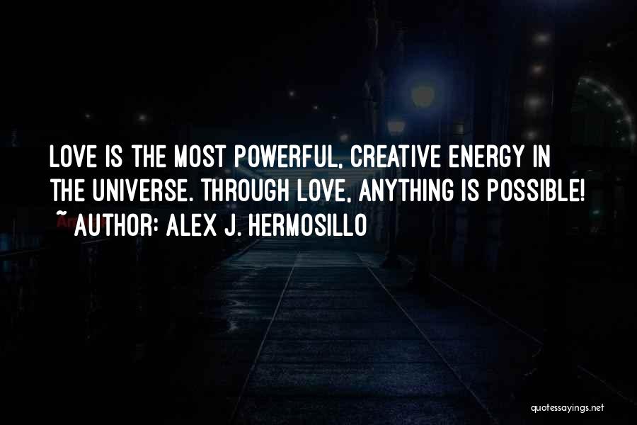 Alex J. Hermosillo Quotes: Love Is The Most Powerful, Creative Energy In The Universe. Through Love, Anything Is Possible!