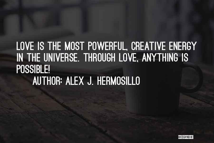 Alex J. Hermosillo Quotes: Love Is The Most Powerful, Creative Energy In The Universe. Through Love, Anything Is Possible!