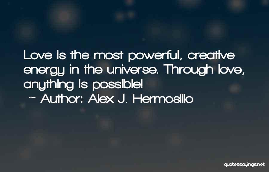 Alex J. Hermosillo Quotes: Love Is The Most Powerful, Creative Energy In The Universe. Through Love, Anything Is Possible!