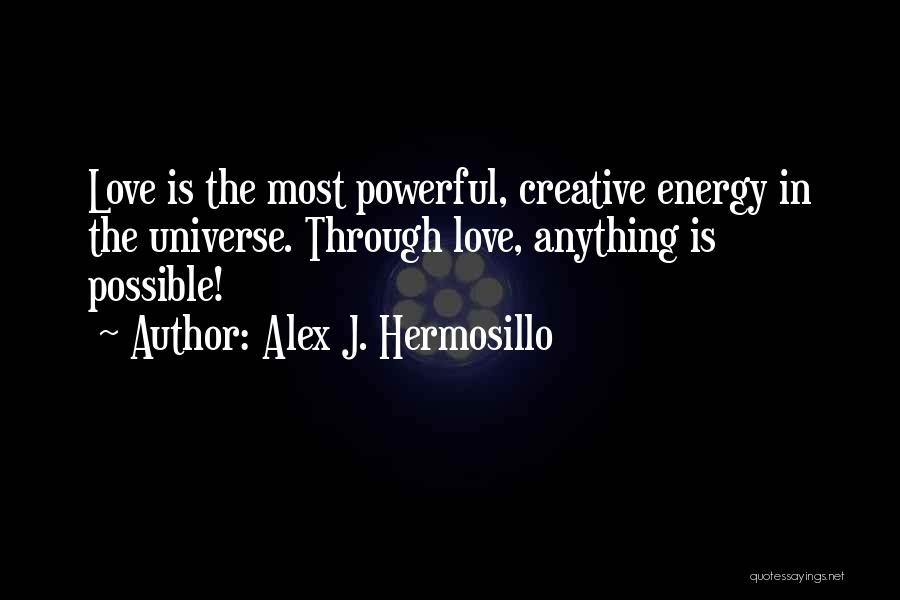 Alex J. Hermosillo Quotes: Love Is The Most Powerful, Creative Energy In The Universe. Through Love, Anything Is Possible!