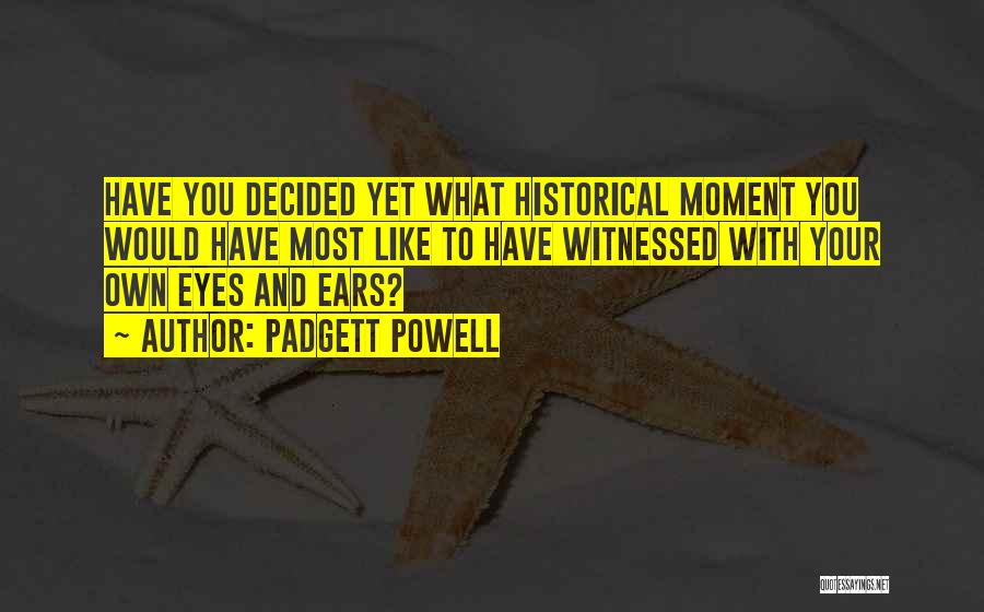 Padgett Powell Quotes: Have You Decided Yet What Historical Moment You Would Have Most Like To Have Witnessed With Your Own Eyes And