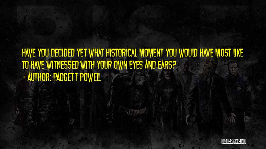 Padgett Powell Quotes: Have You Decided Yet What Historical Moment You Would Have Most Like To Have Witnessed With Your Own Eyes And