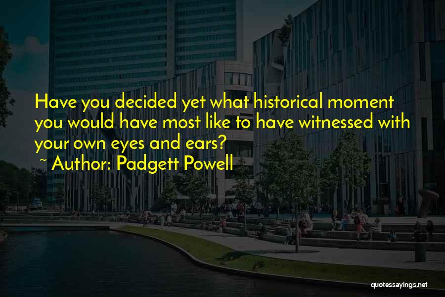 Padgett Powell Quotes: Have You Decided Yet What Historical Moment You Would Have Most Like To Have Witnessed With Your Own Eyes And