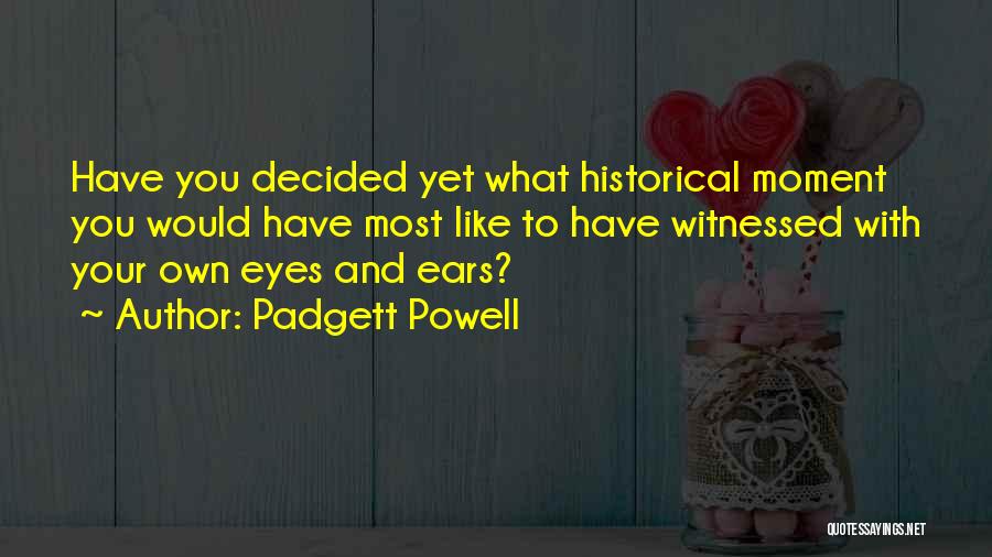Padgett Powell Quotes: Have You Decided Yet What Historical Moment You Would Have Most Like To Have Witnessed With Your Own Eyes And