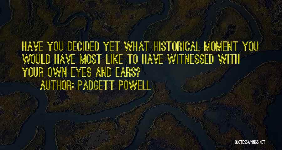 Padgett Powell Quotes: Have You Decided Yet What Historical Moment You Would Have Most Like To Have Witnessed With Your Own Eyes And