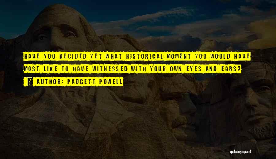 Padgett Powell Quotes: Have You Decided Yet What Historical Moment You Would Have Most Like To Have Witnessed With Your Own Eyes And