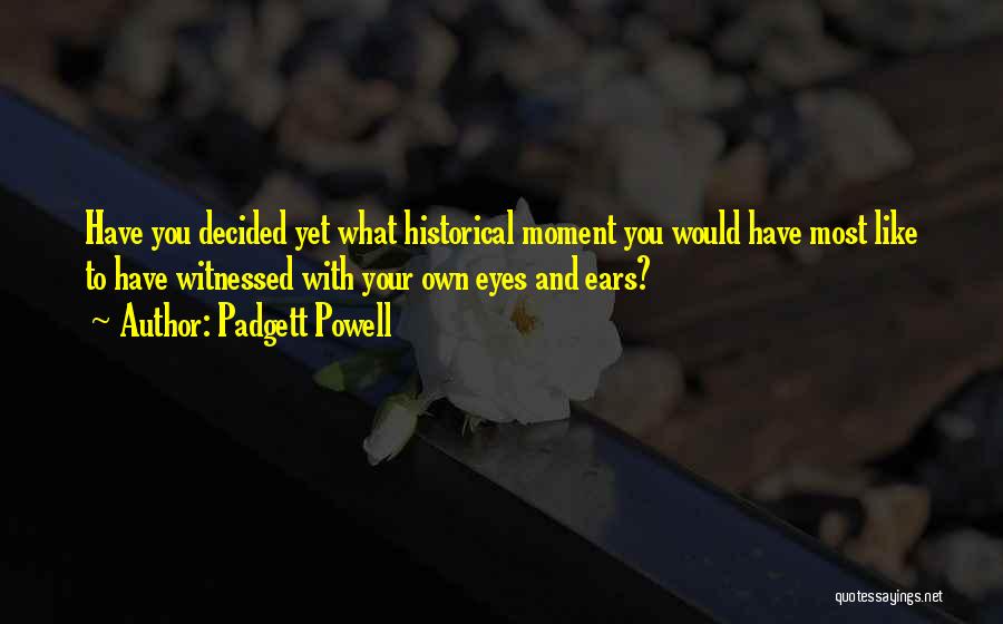 Padgett Powell Quotes: Have You Decided Yet What Historical Moment You Would Have Most Like To Have Witnessed With Your Own Eyes And