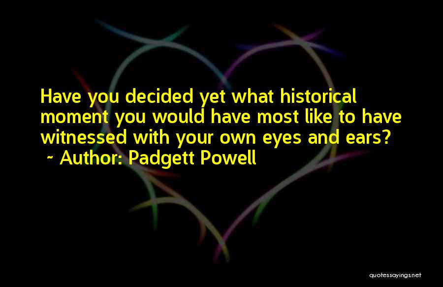 Padgett Powell Quotes: Have You Decided Yet What Historical Moment You Would Have Most Like To Have Witnessed With Your Own Eyes And
