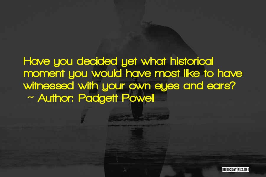Padgett Powell Quotes: Have You Decided Yet What Historical Moment You Would Have Most Like To Have Witnessed With Your Own Eyes And