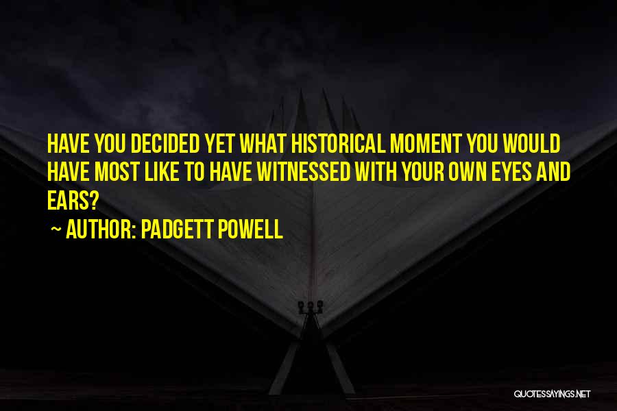 Padgett Powell Quotes: Have You Decided Yet What Historical Moment You Would Have Most Like To Have Witnessed With Your Own Eyes And