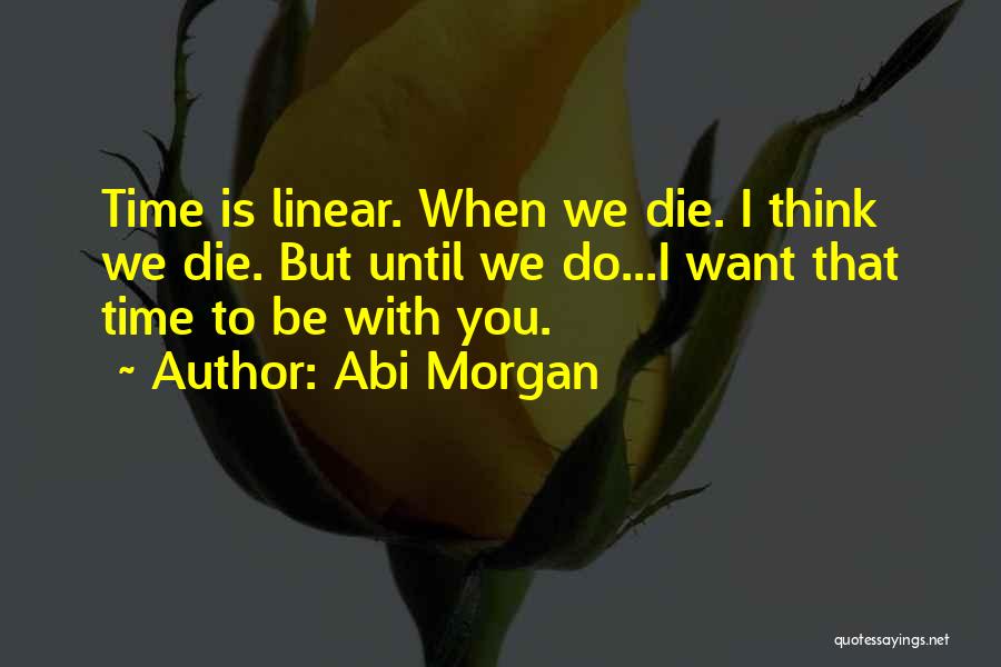 Abi Morgan Quotes: Time Is Linear. When We Die. I Think We Die. But Until We Do...i Want That Time To Be With