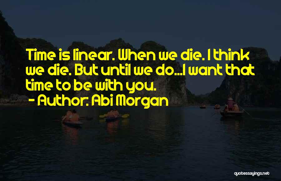 Abi Morgan Quotes: Time Is Linear. When We Die. I Think We Die. But Until We Do...i Want That Time To Be With