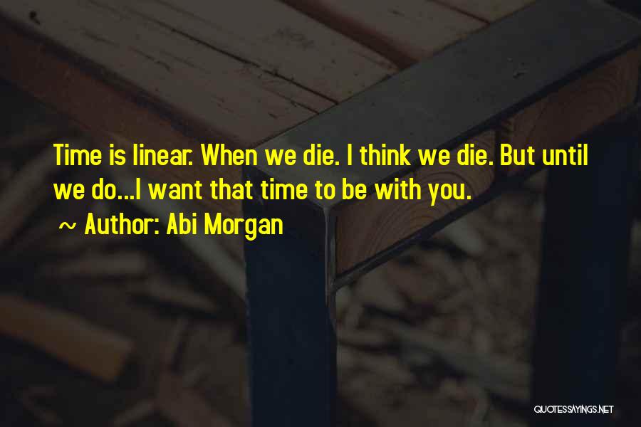 Abi Morgan Quotes: Time Is Linear. When We Die. I Think We Die. But Until We Do...i Want That Time To Be With