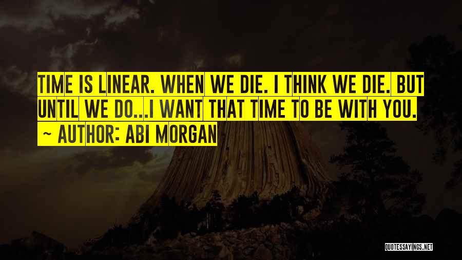 Abi Morgan Quotes: Time Is Linear. When We Die. I Think We Die. But Until We Do...i Want That Time To Be With