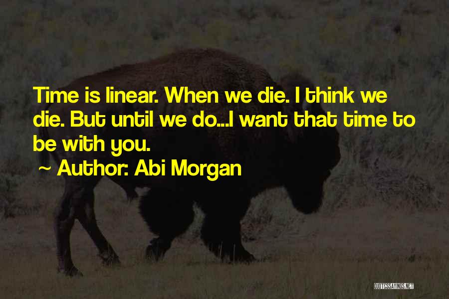 Abi Morgan Quotes: Time Is Linear. When We Die. I Think We Die. But Until We Do...i Want That Time To Be With