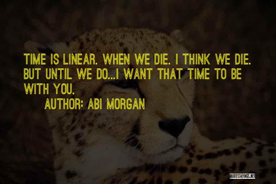 Abi Morgan Quotes: Time Is Linear. When We Die. I Think We Die. But Until We Do...i Want That Time To Be With