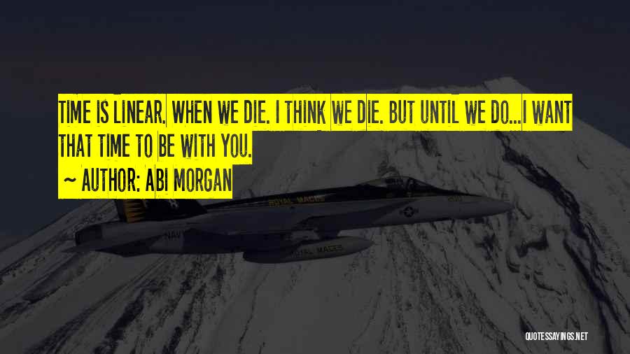 Abi Morgan Quotes: Time Is Linear. When We Die. I Think We Die. But Until We Do...i Want That Time To Be With