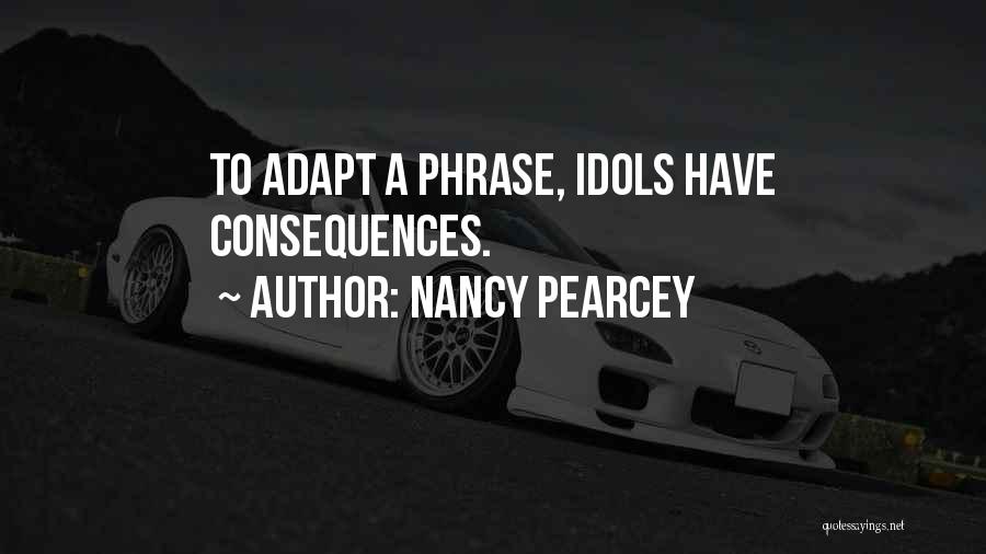 Nancy Pearcey Quotes: To Adapt A Phrase, Idols Have Consequences.