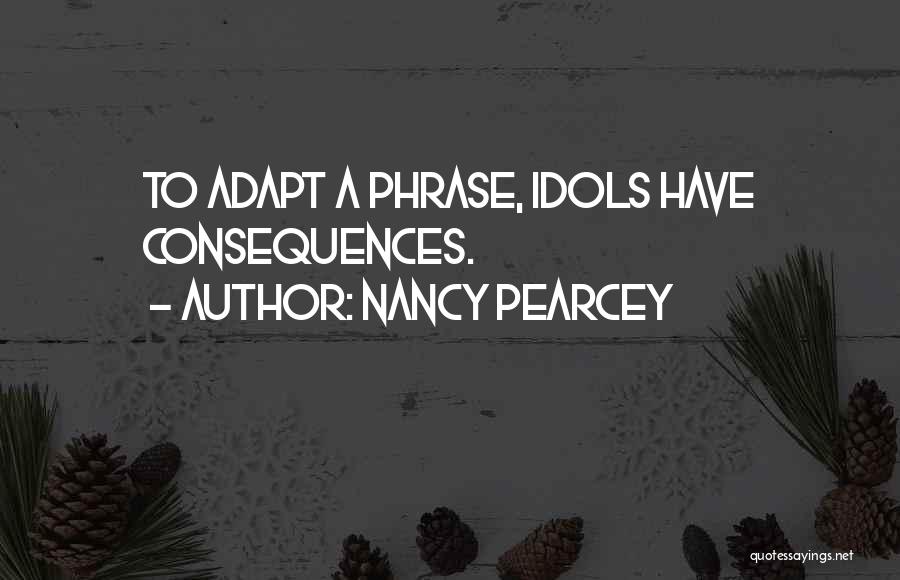 Nancy Pearcey Quotes: To Adapt A Phrase, Idols Have Consequences.