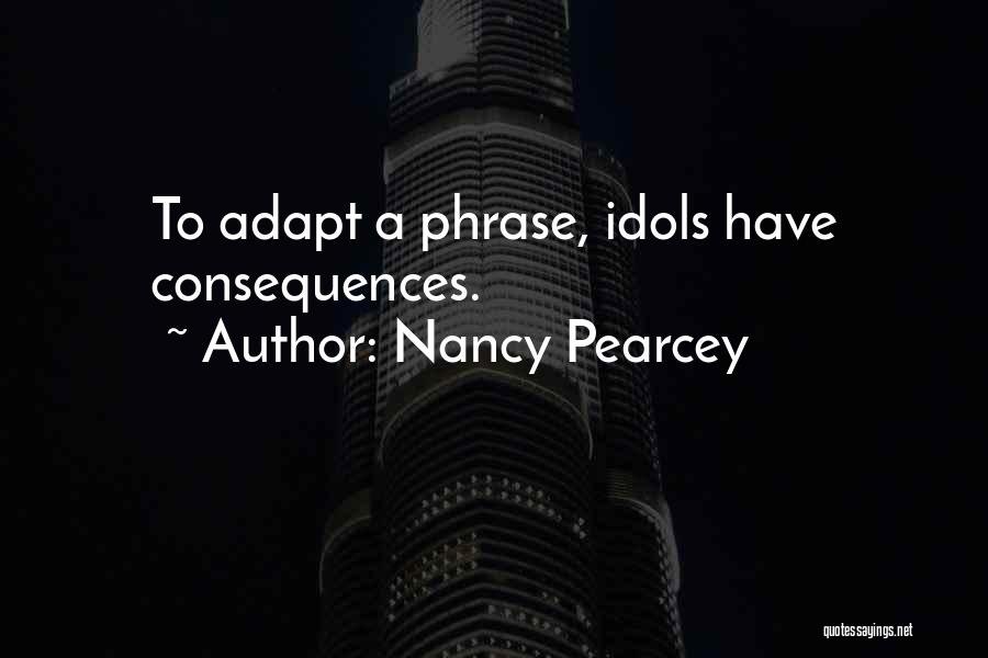 Nancy Pearcey Quotes: To Adapt A Phrase, Idols Have Consequences.