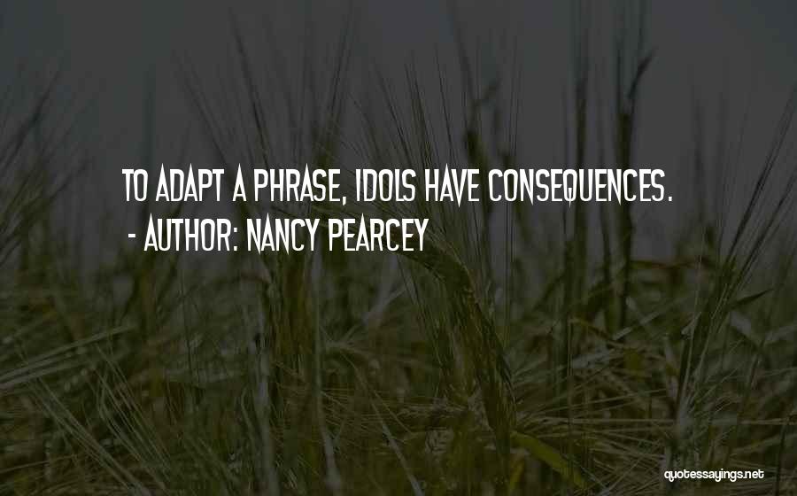 Nancy Pearcey Quotes: To Adapt A Phrase, Idols Have Consequences.