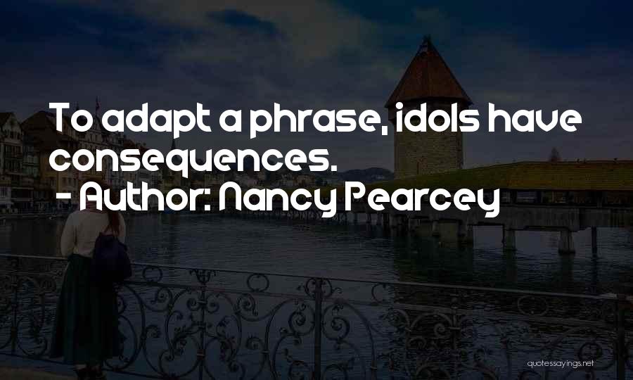 Nancy Pearcey Quotes: To Adapt A Phrase, Idols Have Consequences.