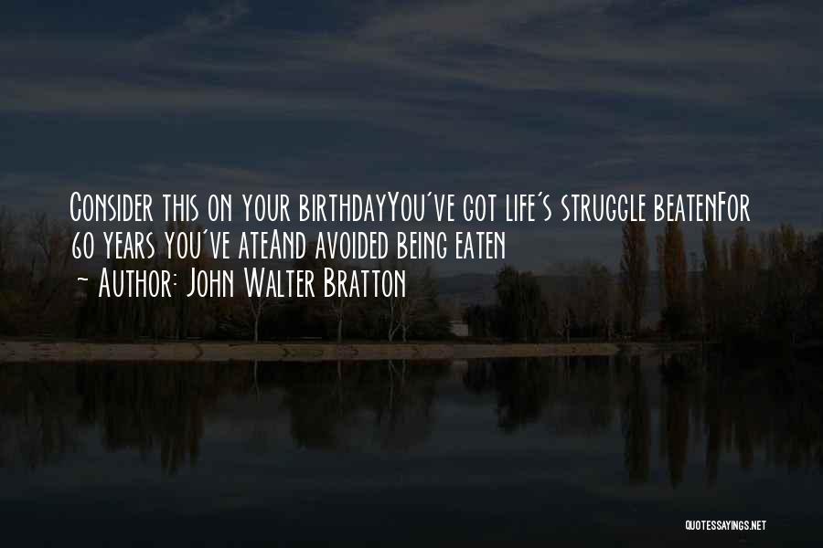 John Walter Bratton Quotes: Consider This On Your Birthdayyou've Got Life's Struggle Beatenfor 60 Years You've Ateand Avoided Being Eaten
