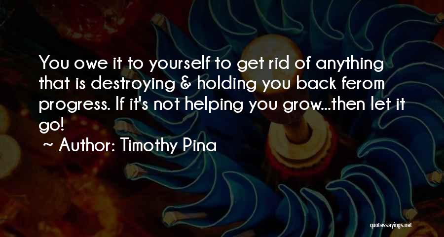 Timothy Pina Quotes: You Owe It To Yourself To Get Rid Of Anything That Is Destroying & Holding You Back Ferom Progress. If
