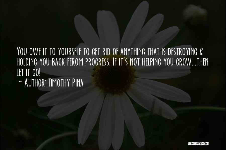 Timothy Pina Quotes: You Owe It To Yourself To Get Rid Of Anything That Is Destroying & Holding You Back Ferom Progress. If