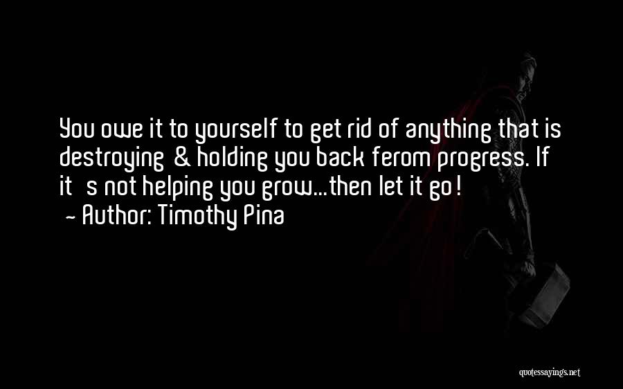 Timothy Pina Quotes: You Owe It To Yourself To Get Rid Of Anything That Is Destroying & Holding You Back Ferom Progress. If