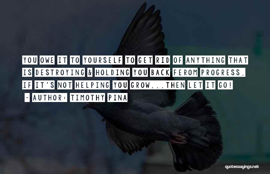 Timothy Pina Quotes: You Owe It To Yourself To Get Rid Of Anything That Is Destroying & Holding You Back Ferom Progress. If