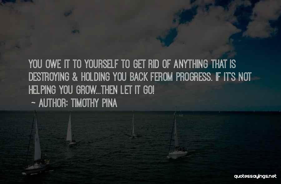 Timothy Pina Quotes: You Owe It To Yourself To Get Rid Of Anything That Is Destroying & Holding You Back Ferom Progress. If