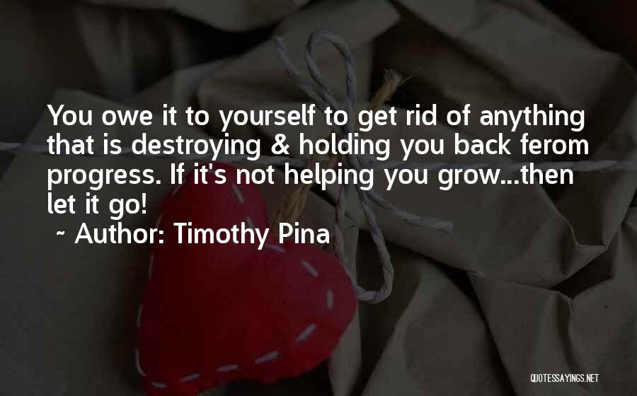 Timothy Pina Quotes: You Owe It To Yourself To Get Rid Of Anything That Is Destroying & Holding You Back Ferom Progress. If