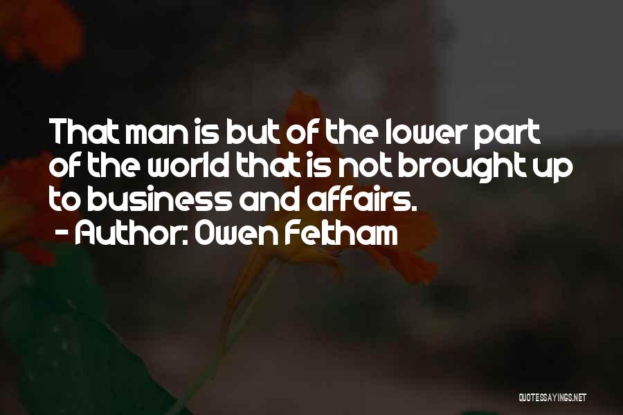 Owen Feltham Quotes: That Man Is But Of The Lower Part Of The World That Is Not Brought Up To Business And Affairs.