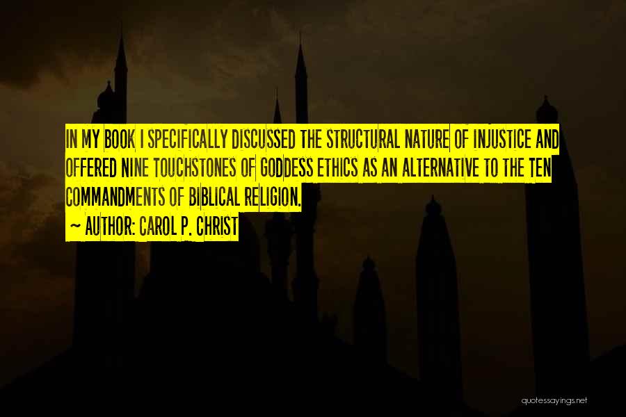 Carol P. Christ Quotes: In My Book I Specifically Discussed The Structural Nature Of Injustice And Offered Nine Touchstones Of Goddess Ethics As An