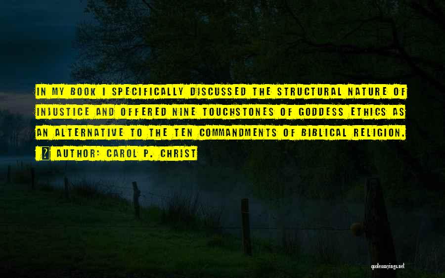 Carol P. Christ Quotes: In My Book I Specifically Discussed The Structural Nature Of Injustice And Offered Nine Touchstones Of Goddess Ethics As An