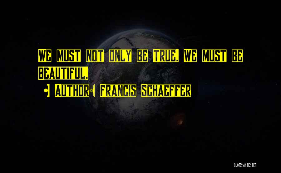 Francis Schaeffer Quotes: We Must Not Only Be True. We Must Be Beautiful.