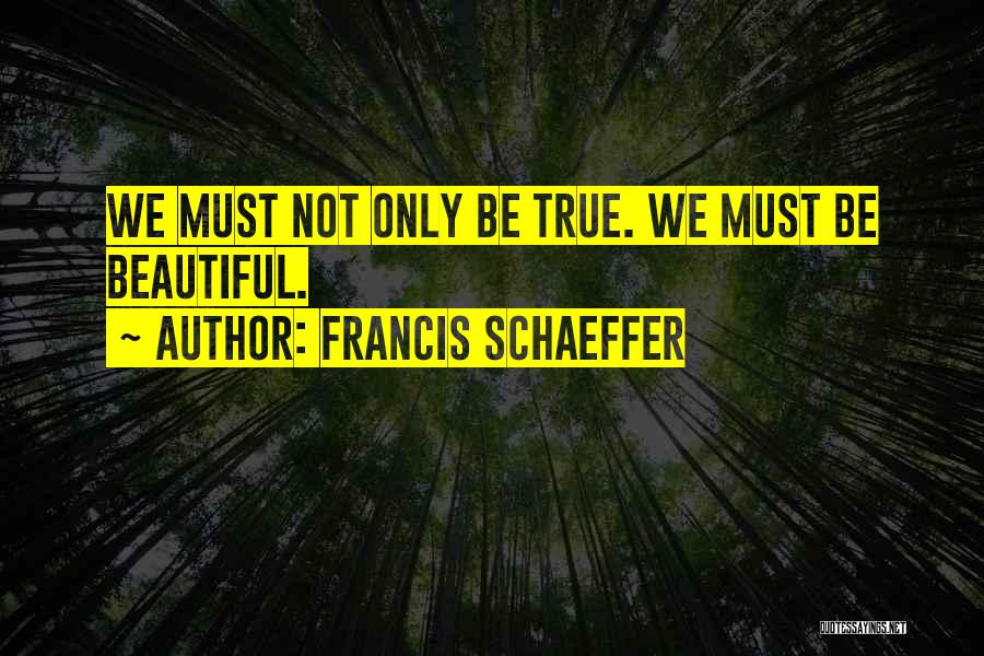 Francis Schaeffer Quotes: We Must Not Only Be True. We Must Be Beautiful.