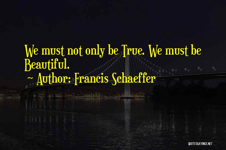 Francis Schaeffer Quotes: We Must Not Only Be True. We Must Be Beautiful.