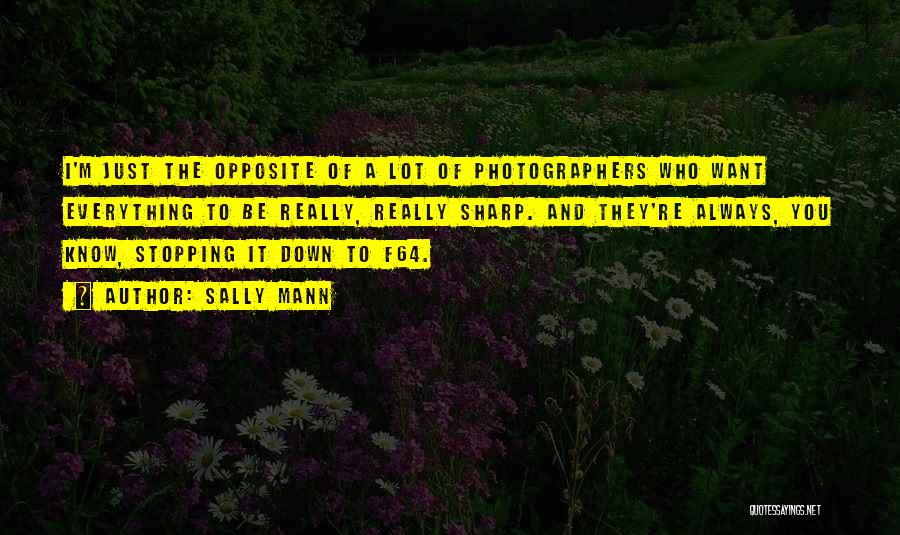 Sally Mann Quotes: I'm Just The Opposite Of A Lot Of Photographers Who Want Everything To Be Really, Really Sharp. And They're Always,
