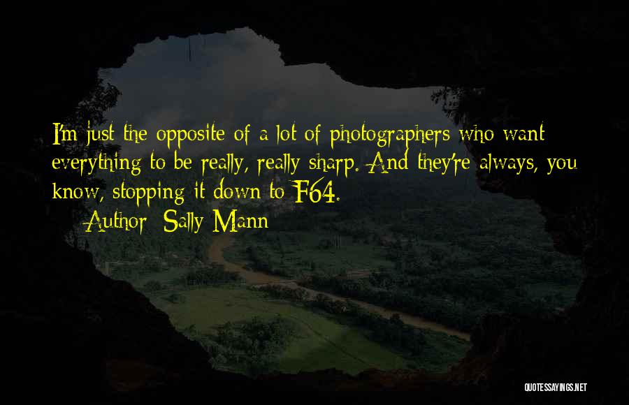 Sally Mann Quotes: I'm Just The Opposite Of A Lot Of Photographers Who Want Everything To Be Really, Really Sharp. And They're Always,