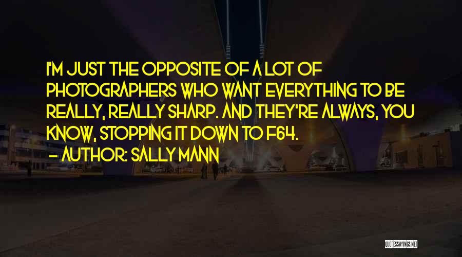 Sally Mann Quotes: I'm Just The Opposite Of A Lot Of Photographers Who Want Everything To Be Really, Really Sharp. And They're Always,