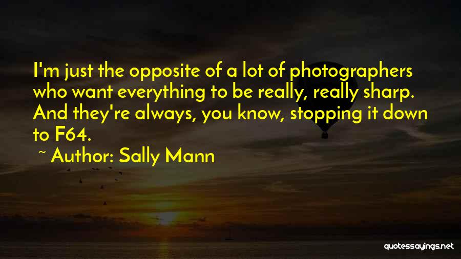 Sally Mann Quotes: I'm Just The Opposite Of A Lot Of Photographers Who Want Everything To Be Really, Really Sharp. And They're Always,