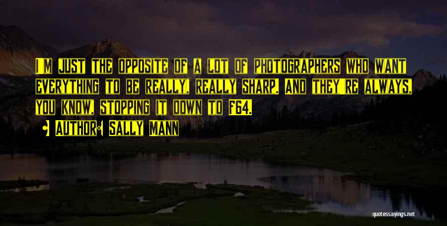 Sally Mann Quotes: I'm Just The Opposite Of A Lot Of Photographers Who Want Everything To Be Really, Really Sharp. And They're Always,