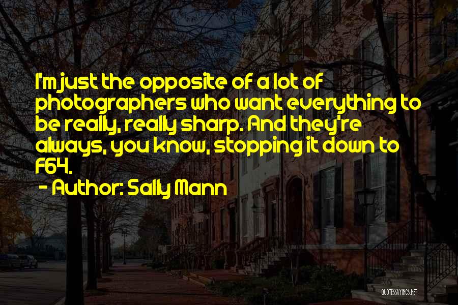 Sally Mann Quotes: I'm Just The Opposite Of A Lot Of Photographers Who Want Everything To Be Really, Really Sharp. And They're Always,