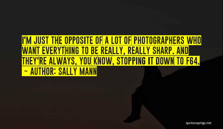 Sally Mann Quotes: I'm Just The Opposite Of A Lot Of Photographers Who Want Everything To Be Really, Really Sharp. And They're Always,