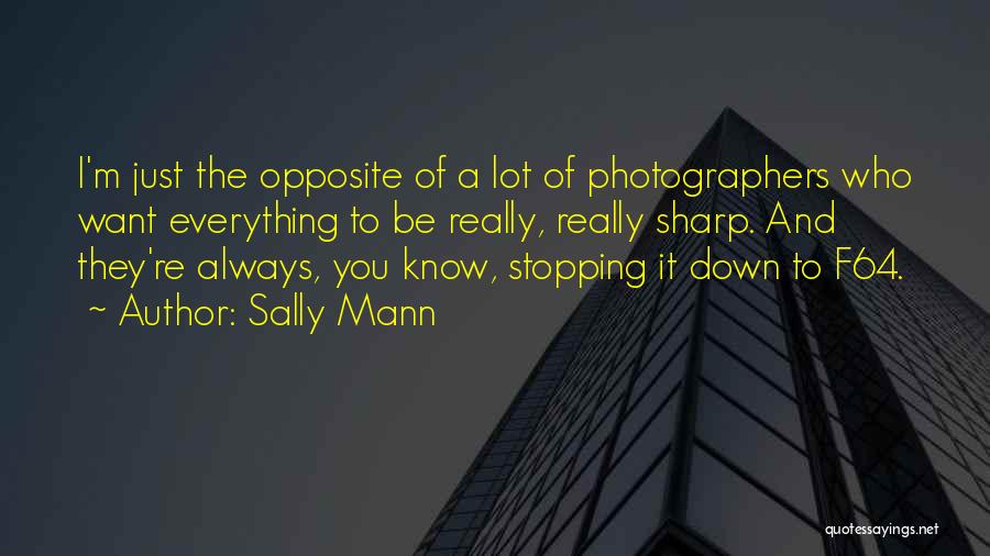Sally Mann Quotes: I'm Just The Opposite Of A Lot Of Photographers Who Want Everything To Be Really, Really Sharp. And They're Always,