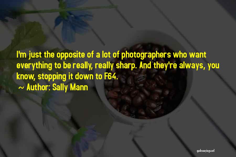 Sally Mann Quotes: I'm Just The Opposite Of A Lot Of Photographers Who Want Everything To Be Really, Really Sharp. And They're Always,
