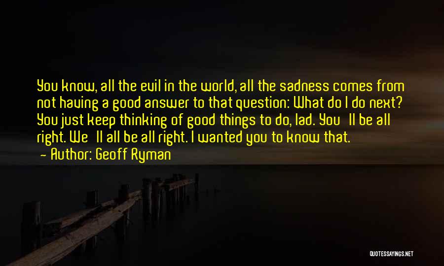 Geoff Ryman Quotes: You Know, All The Evil In The World, All The Sadness Comes From Not Having A Good Answer To That